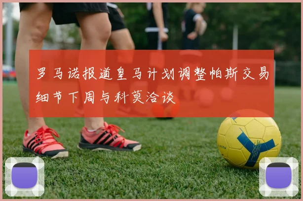 罗马诺报道皇马计划调整帕斯交易细节下周与科莫洽谈