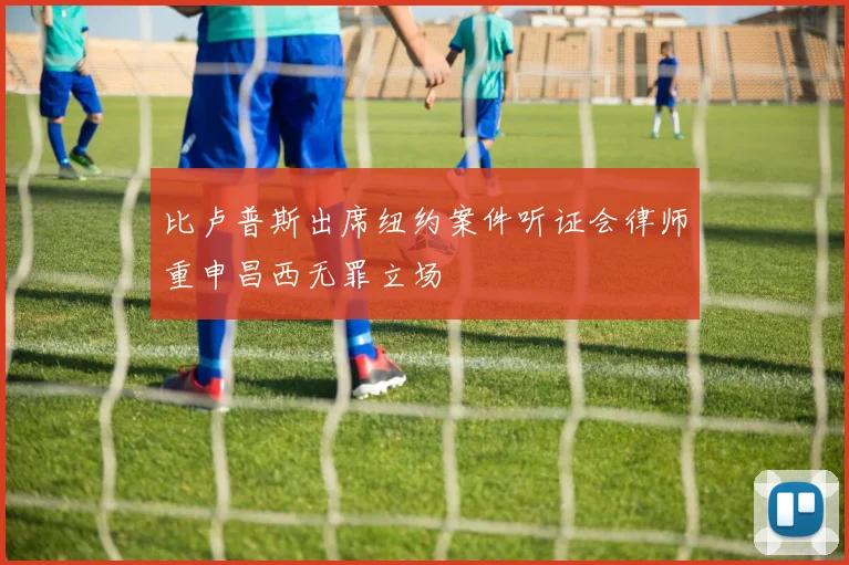 比卢普斯出席纽约案件听证会律师重申昌西无罪立场