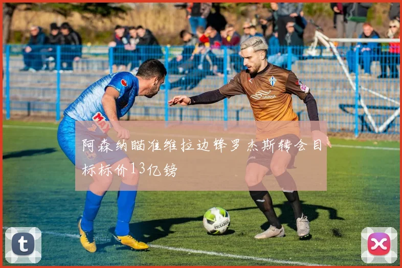 阿森纳瞄准维拉边锋罗杰斯转会目标标价13亿镑