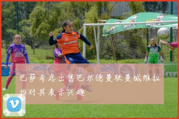 巴萨考虑出售巴尔德曼联曼城维拉均对其表示兴趣