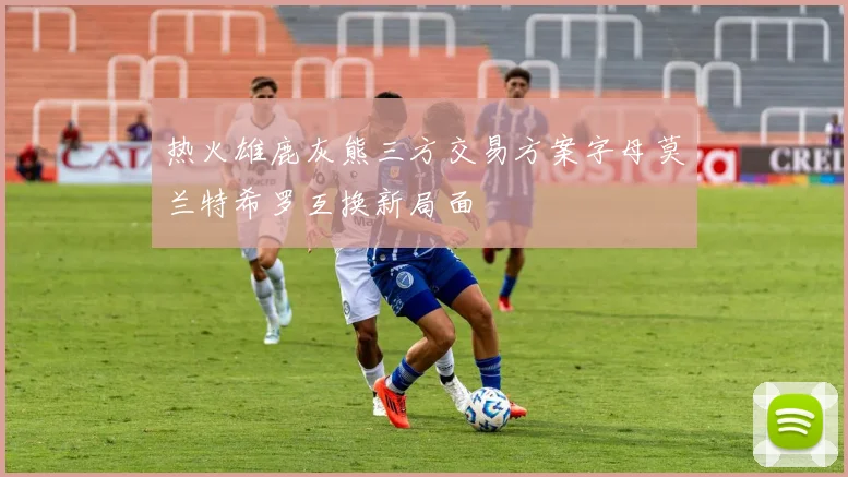 热火雄鹿灰熊三方交易方案字母莫兰特希罗互换新局面