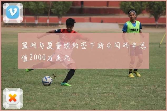 篮网与夏普续约签下新合同两年总值2000万美元