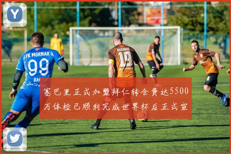 塞巴里正式加盟拜仁转会费达5500万体检已顺利完成世界杯后正式宣布