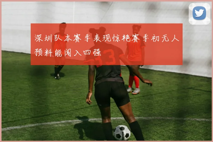 深圳队本赛季表现惊艳赛季初无人预料能闯入四强
