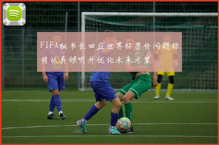 FIFA秘书长回应世界杯票价问题称将认真倾听并优化未来方案