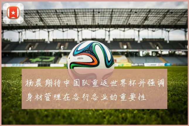 杨晨期待中国队重返世界杯并强调身材管理在各行各业的重要性