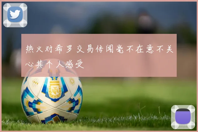 热火对希罗交易传闻毫不在意不关心其个人感受
