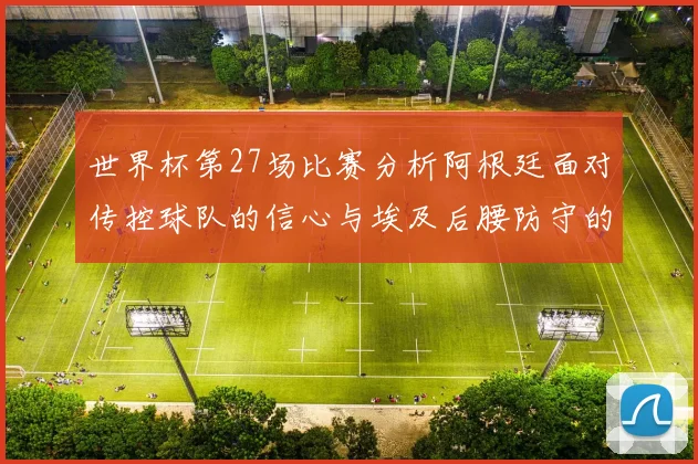 世界杯第27场比赛分析阿根廷面对传控球队的信心与埃及后腰防守的隐患