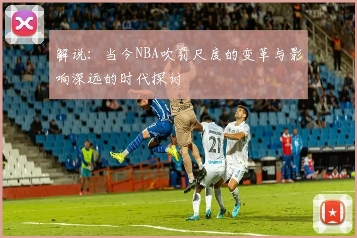 解说：当今NBA吹罚尺度的变革与影响深远的时代探讨