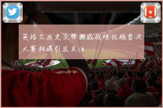 英格兰历史交锋挪威战绩优越首次大赛相遇引发关注