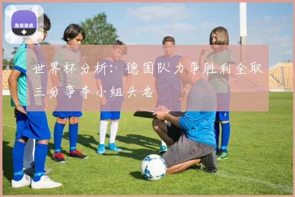 世界杯分析：德国队力争胜利全取三分争夺小组头名
