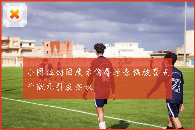 小图拉姆因展示侮辱性条幅被罚五千欧元引发热议