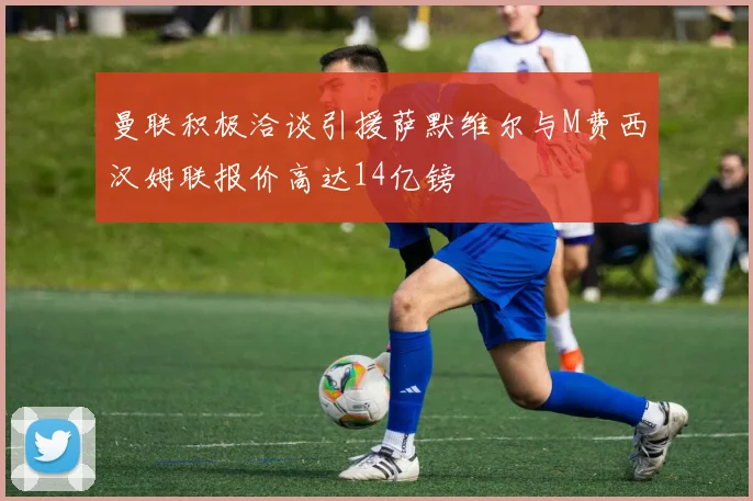 曼联积极洽谈引援萨默维尔与M费西汉姆联报价高达14亿镑