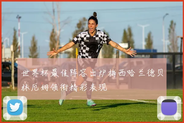 世界杯最佳阵容出炉梅西哈兰德贝林厄姆领衔精彩表现