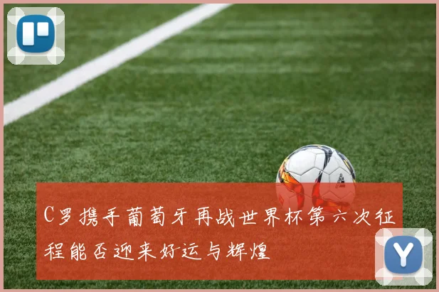 C罗携手葡萄牙再战世界杯第六次征程能否迎来好运与辉煌