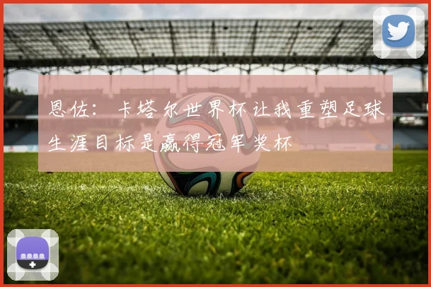 恩佐：卡塔尔世界杯让我重塑足球生涯目标是赢得冠军奖杯