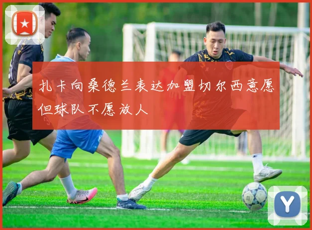 扎卡向桑德兰表达加盟切尔西意愿但球队不愿放人