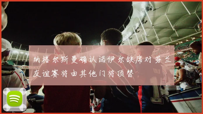 纳格尔斯曼确认诺伊尔缺席对芬兰友谊赛将由其他门将顶替