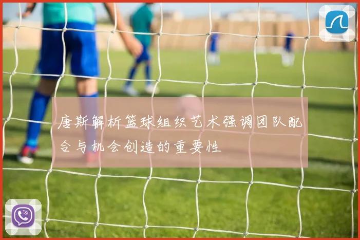 唐斯解析篮球组织艺术强调团队配合与机会创造的重要性