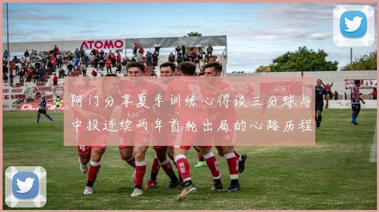 阿门分享夏季训练心得谈三分球与中投连续两年首轮出局的心路历程