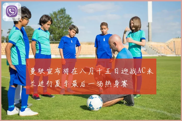 曼联宣布将在八月十五日迎战AC米兰进行夏季最后一场热身赛