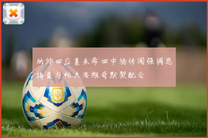 纳帅回应基米希回中场传闻强调恩梅查与帕夫洛维奇默契配合