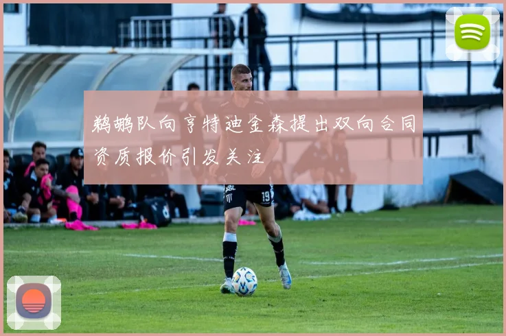 鹈鹕队向亨特迪金森提出双向合同资质报价引发关注
