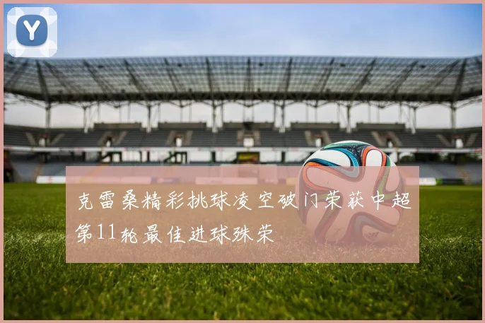 克雷桑精彩挑球凌空破门荣获中超第11轮最佳进球殊荣