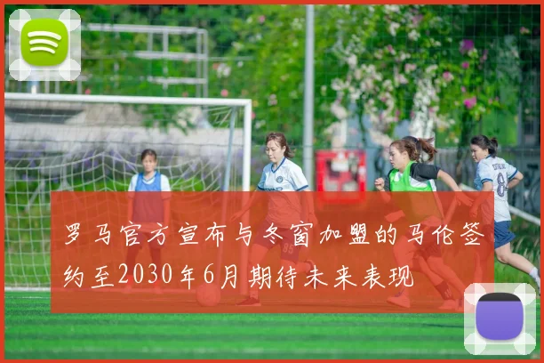 罗马官方宣布与冬窗加盟的马伦签约至2030年6月期待未来表现