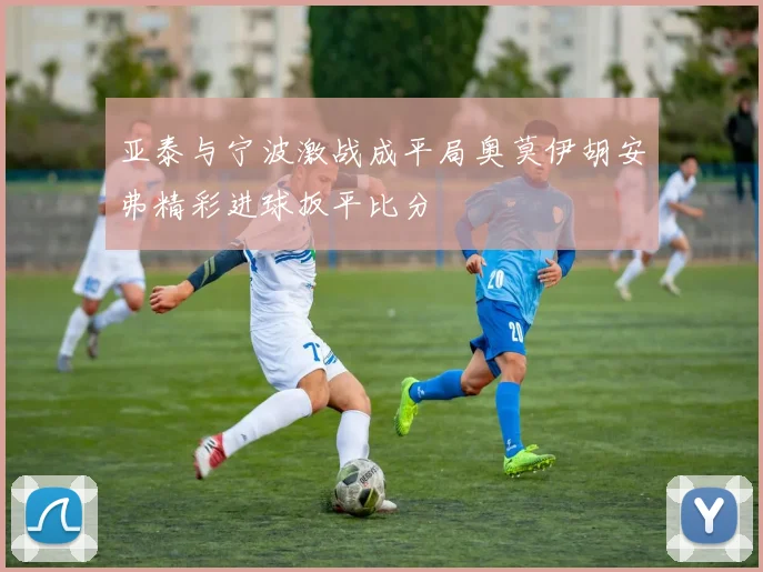 亚泰与宁波激战成平局奥莫伊胡安弗精彩进球扳平比分